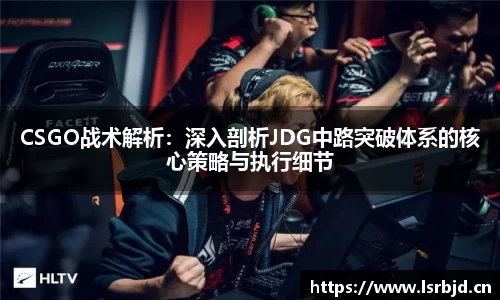 CSGO战术解析：深入剖析JDG中路突破体系的核心策略与执行细节